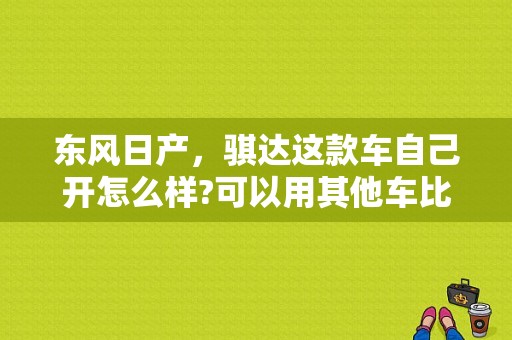 东风日产，骐达这款车自己开怎么样?可以用其他车比较？（东风日产新祺达）-图1