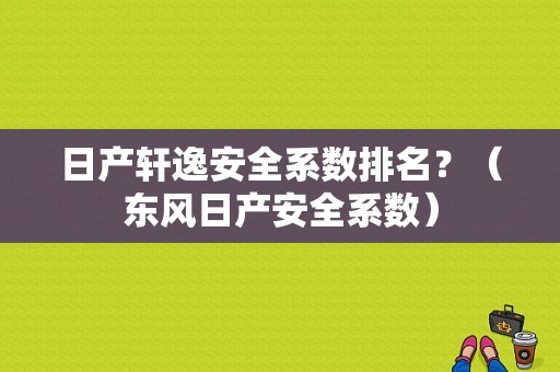 日产轩逸安全系数排名？（东风日产安全系数）-图1