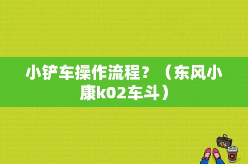 小铲车操作流程？（东风小康k02车斗）-图1