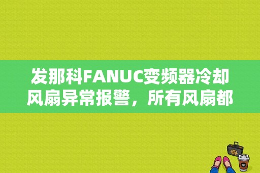 发那科FANUC变频器冷却风扇异常报警，所有风扇都运转正常，电源驱动电路板检测也没问题，怎么消除？（冷却风扇故障灯）-图2