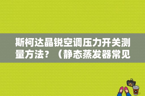 斯柯达晶锐空调压力开关测量方法？（静态蒸发器常见故障）-图1
