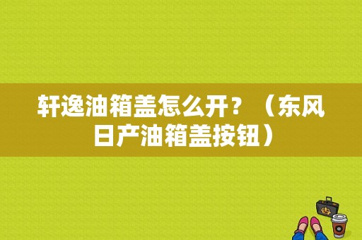 轩逸油箱盖怎么开？（东风日产油箱盖按钮）-图1