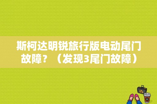 斯柯达明锐旅行版电动尾门故障？（发现3尾门故障）-图1