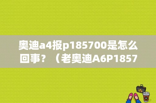 奥迪a4报p185700是怎么回事？（老奥迪A6P1857故障码）-图1