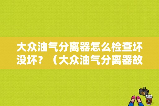 大众油气分离器怎么检查坏没坏？（大众油气分离器故障现象）-图1