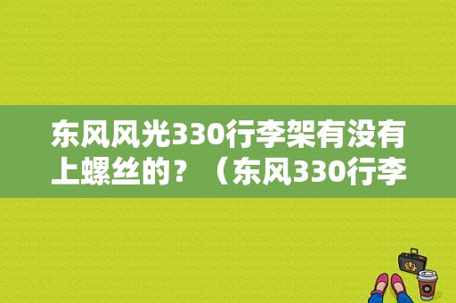 东风风光330行李架有没有上螺丝的？（东风330行李架）-图1