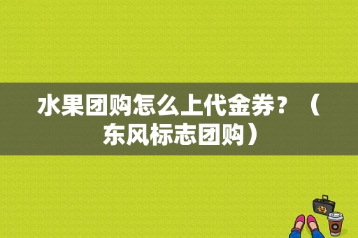 水果团购怎么上代金券？（东风标志团购）-图1
