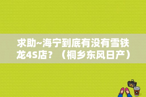 求助~海宁到底有没有雪铁龙4S店？（桐乡东风日产）