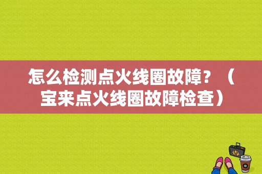 怎么检测点火线圈故障？（宝来点火线圈故障检查）-图1