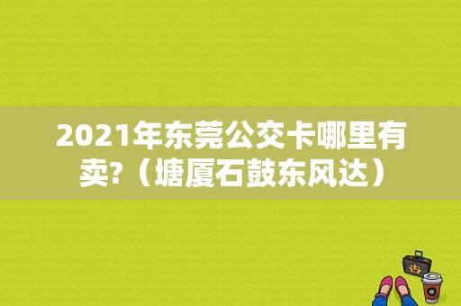 2021年东莞公交卡哪里有卖?（塘厦石鼓东风达）-图1