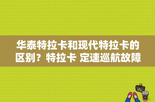 华泰特拉卡和现代特拉卡的区别？特拉卡 定速巡航故障-图1