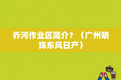 乔河作业区简介？（广州明珠东风日产）-图1