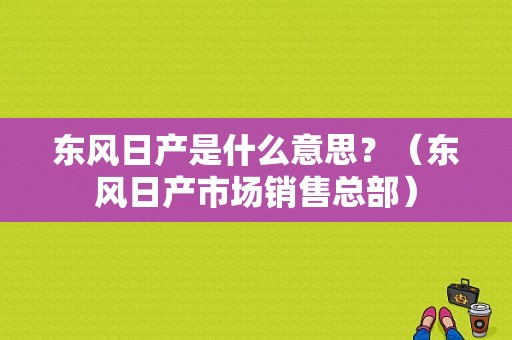 东风日产是什么意思？（东风日产市场销售总部）-图1