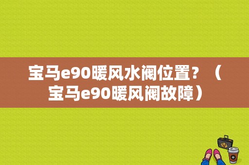宝马e90暖风水阀位置？（宝马e90暖风阀故障）-图1
