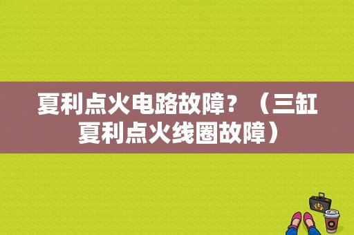 夏利点火电路故障？（三缸夏利点火线圈故障）-图1