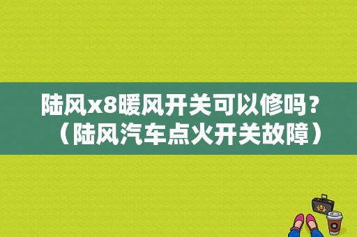 陆风x8暖风开关可以修吗？（陆风汽车点火开关故障）-图1