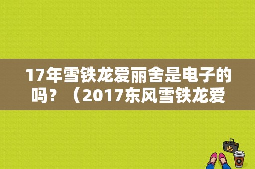17年雪铁龙爱丽舍是电子的吗？（2017东风雪铁龙爱丽舍）-图1