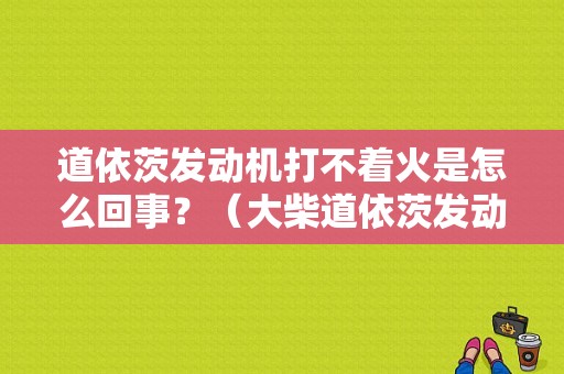 道依茨发动机打不着火是怎么回事？（大柴道依茨发动机常见故障）-图1