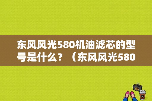 东风风光580机油滤芯的型号是什么？（东风风光580机油滤芯）-图1