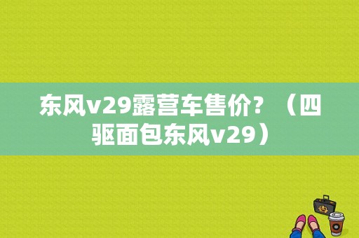 东风v29露营车售价？（四驱面包东风v29）-图1