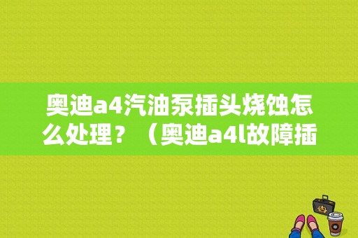 奥迪a4汽油泵插头烧蚀怎么处理？（奥迪a4l故障插头）-图1