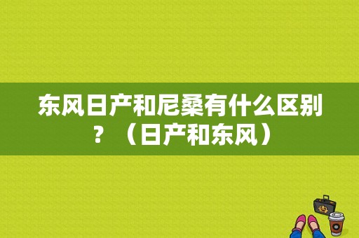 东风日产和尼桑有什么区别？（日产和东风）-图1