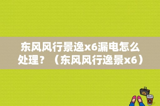 东风风行景逸x6漏电怎么处理？（东风风行逸景x6）-图1