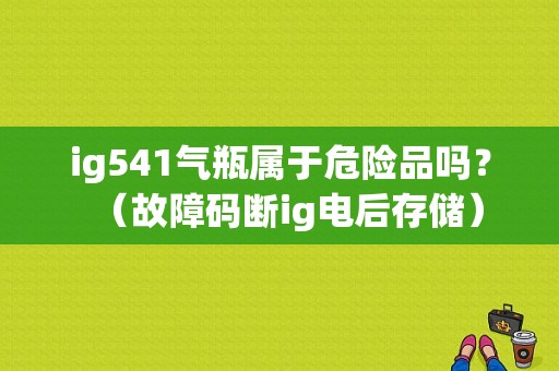 ig541气瓶属于危险品吗？（故障码断ig电后存储）-图1