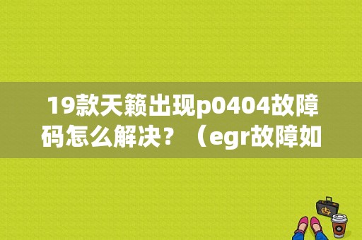 19款天籁出现p0404故障码怎么解决？（egr故障如何修理P0404）-图1
