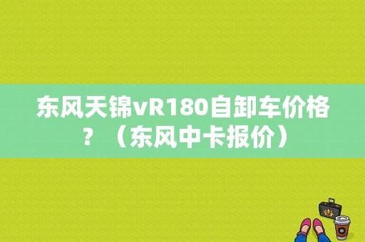 东风天锦vR180自卸车价格？（东风中卡报价）-图1