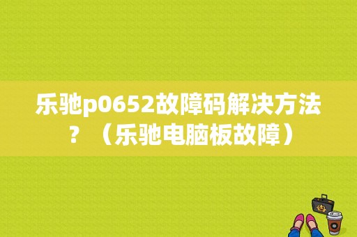 乐驰p0652故障码解决方法？（乐驰电脑板故障）-图1