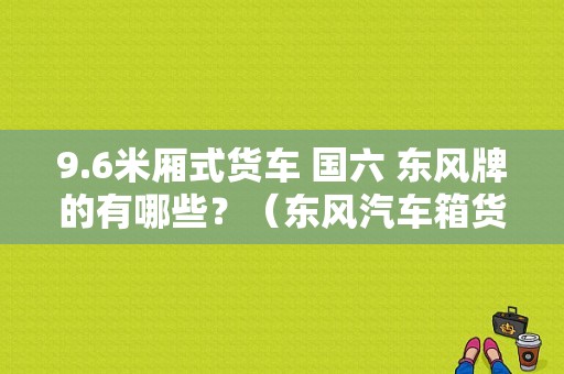 9.6米厢式货车 国六 东风牌的有哪些？（东风汽车箱货）-图2