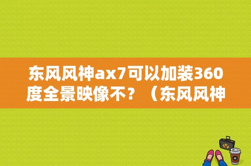 东风风神ax7可以加装360度全景映像不？（东风风神ax7行李架）-图1