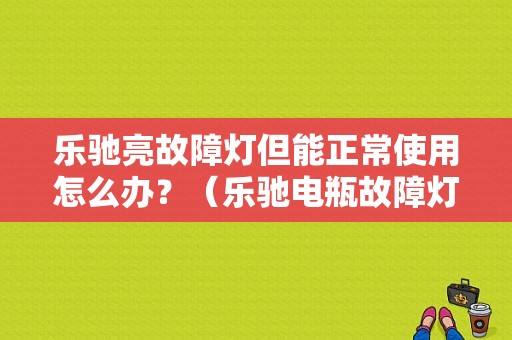 乐驰亮故障灯但能正常使用怎么办？（乐驰电瓶故障灯亮怎么回事）-图1