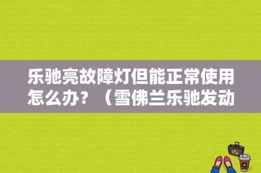 乐驰亮故障灯但能正常使用怎么办？（雪佛兰乐驰发动机故障）-图1