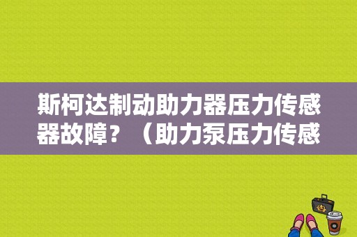 斯柯达制动助力器压力传感器故障？（助力泵压力传感器故障）-图1
