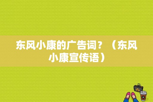 东风小康的广告词？（东风小康宣传语）-图1