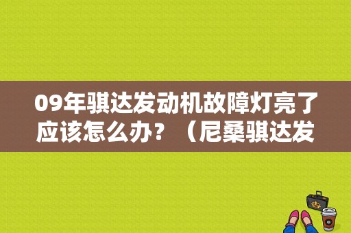 09年骐达发动机故障灯亮了应该怎么办？（尼桑骐达发动机故障）-图1