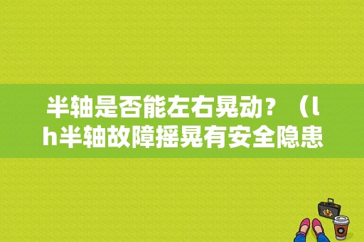 半轴是否能左右晃动？（lh半轴故障摇晃有安全隐患吗）-图1
