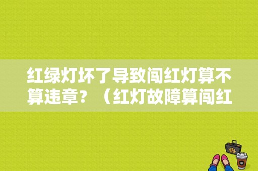 红绿灯坏了导致闯红灯算不算违章？（红灯故障算闯红灯）-图2