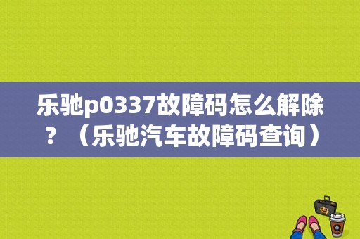 乐驰p0337故障码怎么解除？（乐驰汽车故障码查询）-图1
