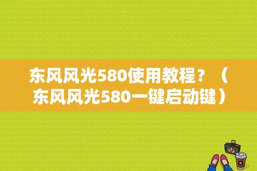 东风风光580使用教程？（东风风光580一键启动键）-图1