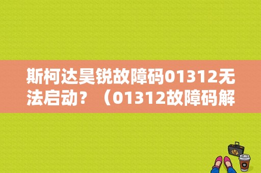 斯柯达昊锐故障码01312无法启动？（01312故障码解决方法）