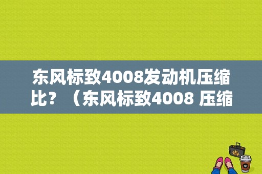 东风标致4008发动机压缩比？（东风标致4008 压缩比）-图1