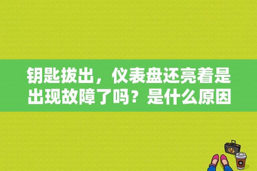 钥匙拔出，仪表盘还亮着是出现故障了吗？是什么原因？（打开钥匙门故障灯就亮）-图1