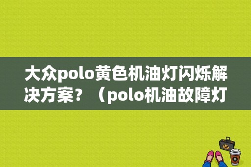 大众polo黄色机油灯闪烁解决方案？（polo机油故障灯图标）-图1