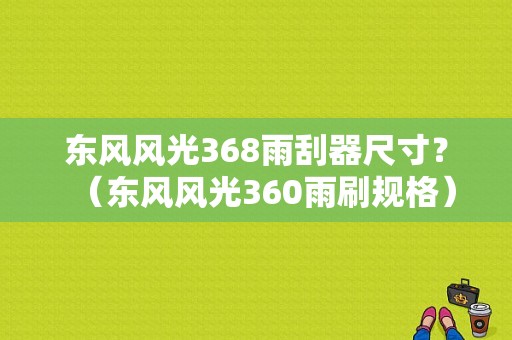 东风风光368雨刮器尺寸？（东风风光360雨刷规格）-图1
