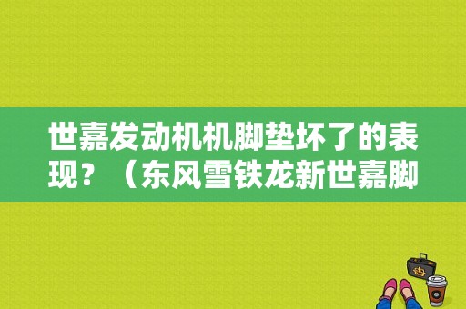 世嘉发动机机脚垫坏了的表现？（东风雪铁龙新世嘉脚垫）-图1