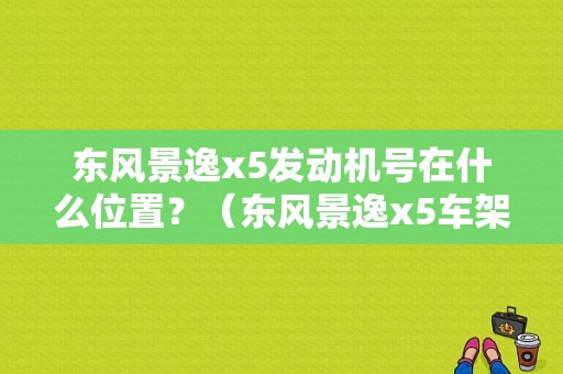 东风景逸x5发动机号在什么位置？（东风景逸x5车架号）-图1