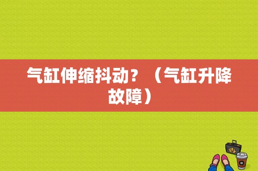 气缸伸缩抖动？（气缸升降故障）-图1